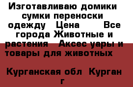 Изготавливаю домики, сумки-переноски, одежду › Цена ­ 1 - Все города Животные и растения » Аксесcуары и товары для животных   . Курганская обл.,Курган г.